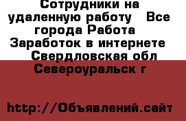 Сотрудники на удаленную работу - Все города Работа » Заработок в интернете   . Свердловская обл.,Североуральск г.